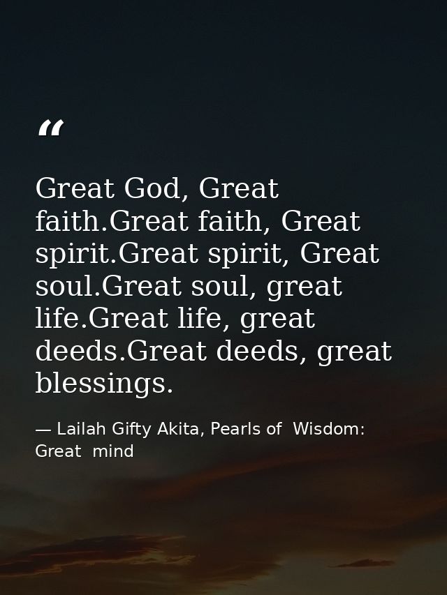 Great God, Great faith.Great faith, Great spirit.Great spirit, Great soul.Great soul, great life.Great life, great deeds — Lailah Gifty Akita, Pearls of  Wisdom: Great  mind