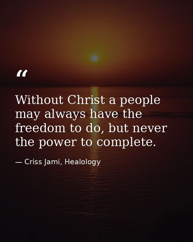 Without Christ a people may always have the freedom to do, but never the power to complete. — Criss Jami, Healology