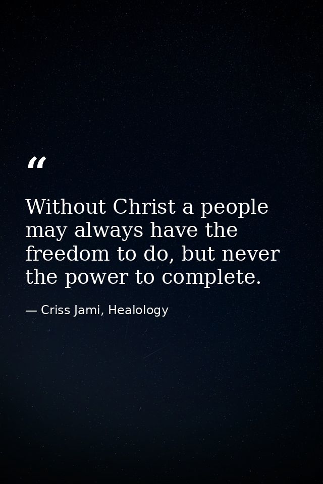 Without Christ a people may always have the freedom to do, but never the power to complete. — Criss Jami, Healology