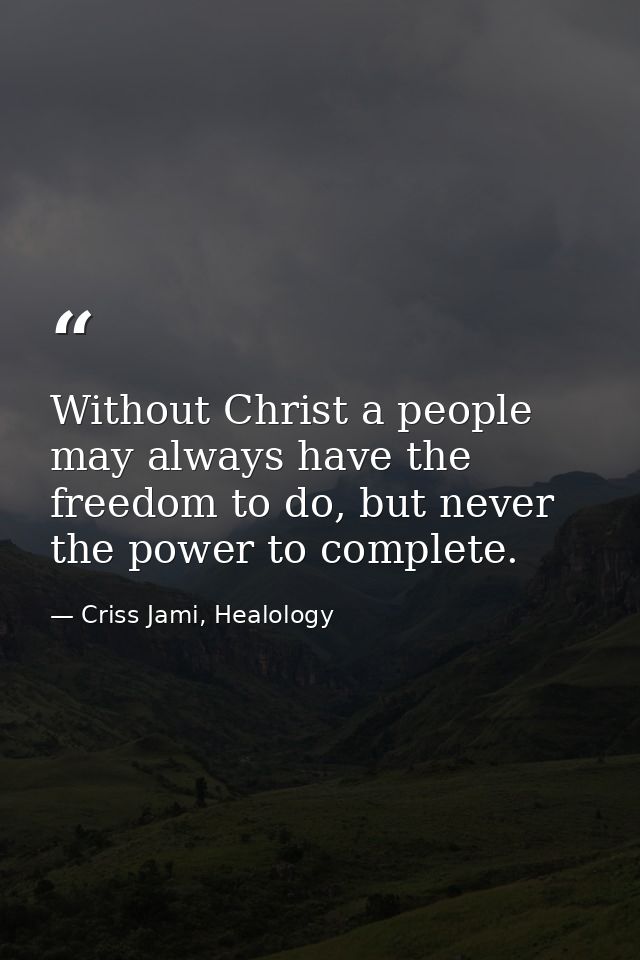 Without Christ a people may always have the freedom to do, but never the power to complete. — Criss Jami, Healology