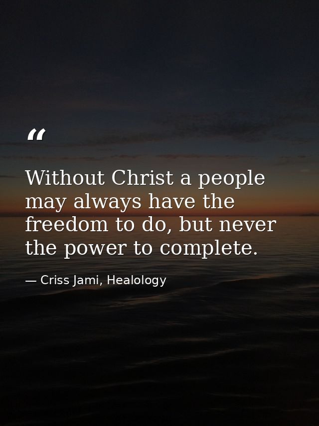 Without Christ a people may always have the freedom to do, but never the power to complete. — Criss Jami, Healology