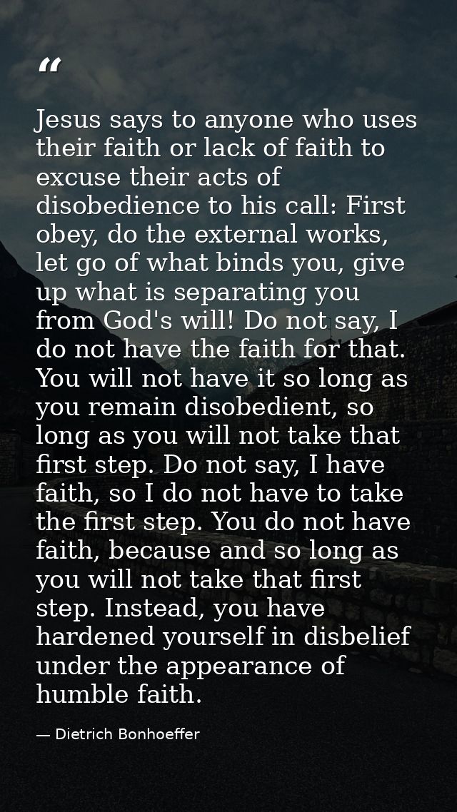 Jesus says to anyone who uses their faith or lack of faith to excuse their acts of disobedience to his call: First obey, — Dietrich Bonhoeffer