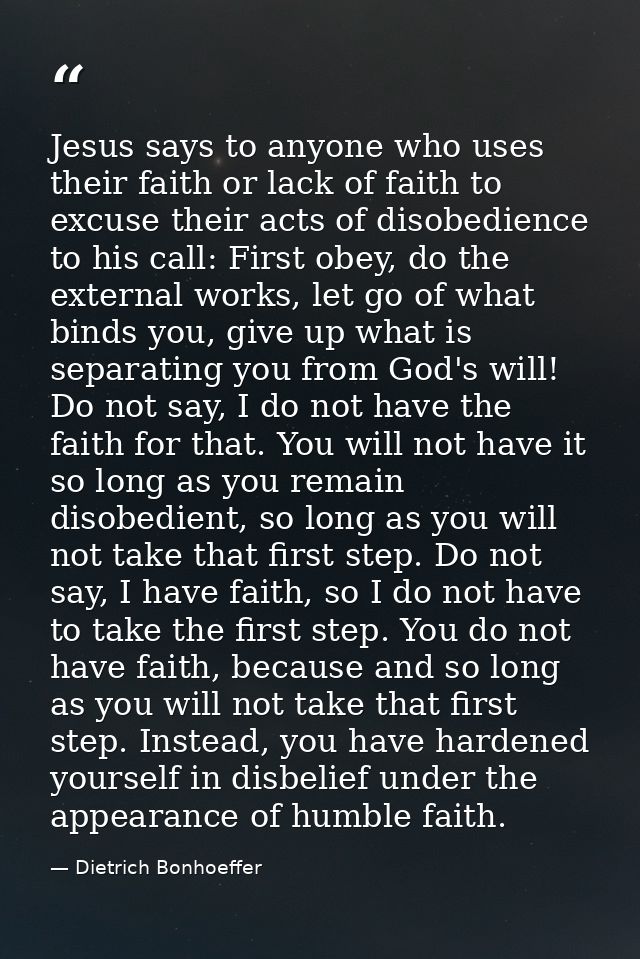 Jesus says to anyone who uses their faith or lack of faith to excuse their acts of disobedience to his call: First obey, — Dietrich Bonhoeffer