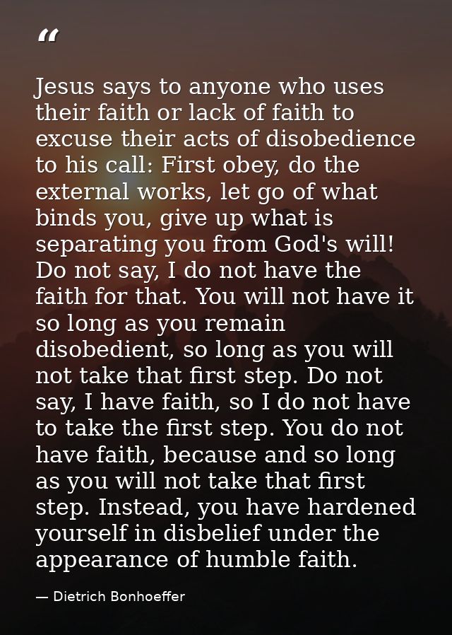Jesus says to anyone who uses their faith or lack of faith to excuse their acts of disobedience to his call: First obey, — Dietrich Bonhoeffer