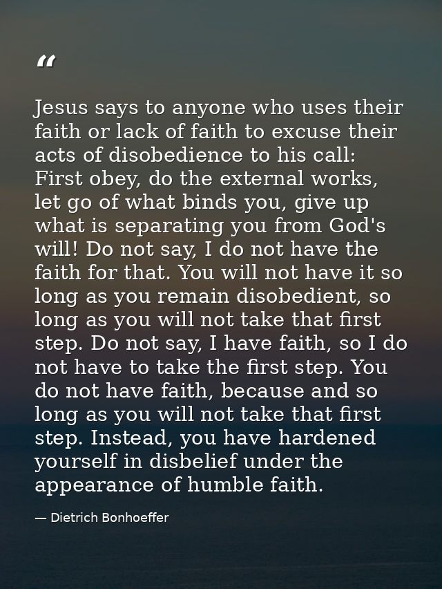 Jesus says to anyone who uses their faith or lack of faith to excuse their acts of disobedience to his call: First obey, — Dietrich Bonhoeffer