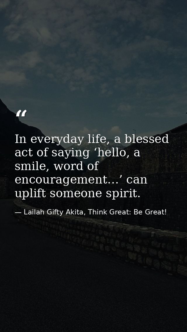 In everyday life, a blessed act of saying ‘hello, a smile, word of encouragement…’ can uplift someone spirit. — Lailah Gifty Akita, Think Great: Be Great!