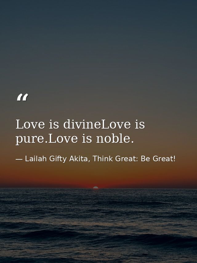 Love is divineLove is pure.Love is noble. — Lailah Gifty Akita, Think Great: Be Great!