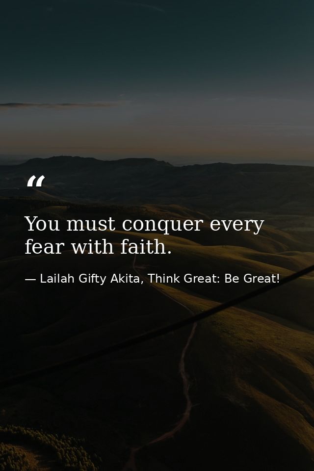 You must conquer every fear with faith. — Lailah Gifty Akita, Think Great: Be Great!