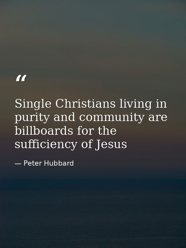 Single Christians living in purity and community are billboards for the sufficiency of Jesus — Peter Hubbard