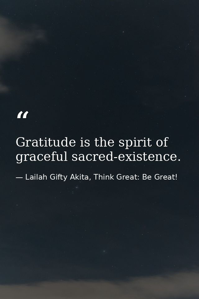 Gratitude is the spirit of graceful sacred-existence. — Lailah Gifty Akita, Think Great: Be Great!
