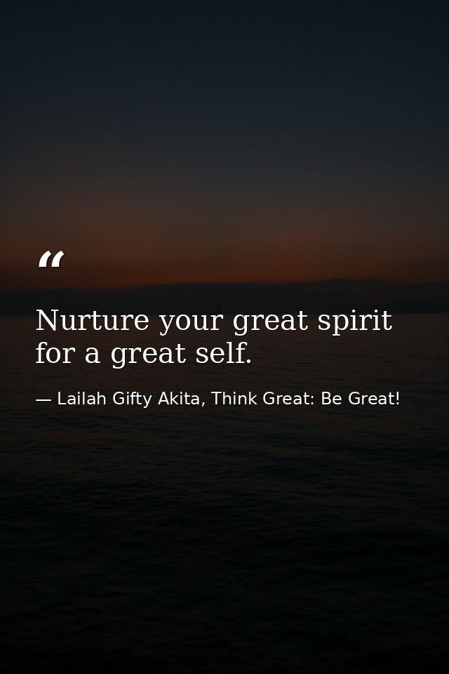 Nurture your great spirit for a great self. — Lailah Gifty Akita, Think Great: Be Great!