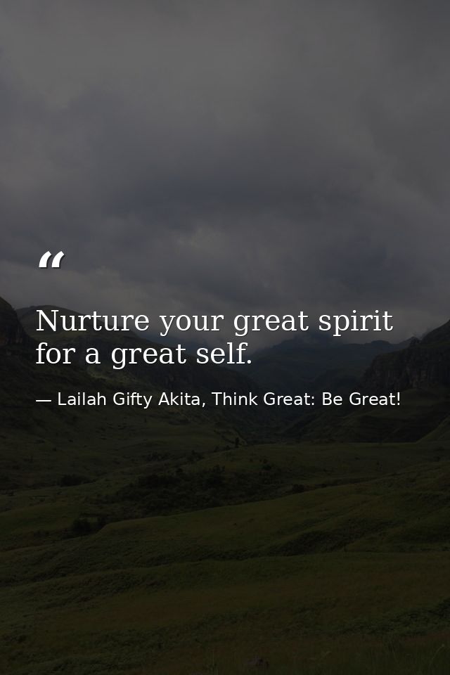 Nurture your great spirit for a great self. — Lailah Gifty Akita, Think Great: Be Great!