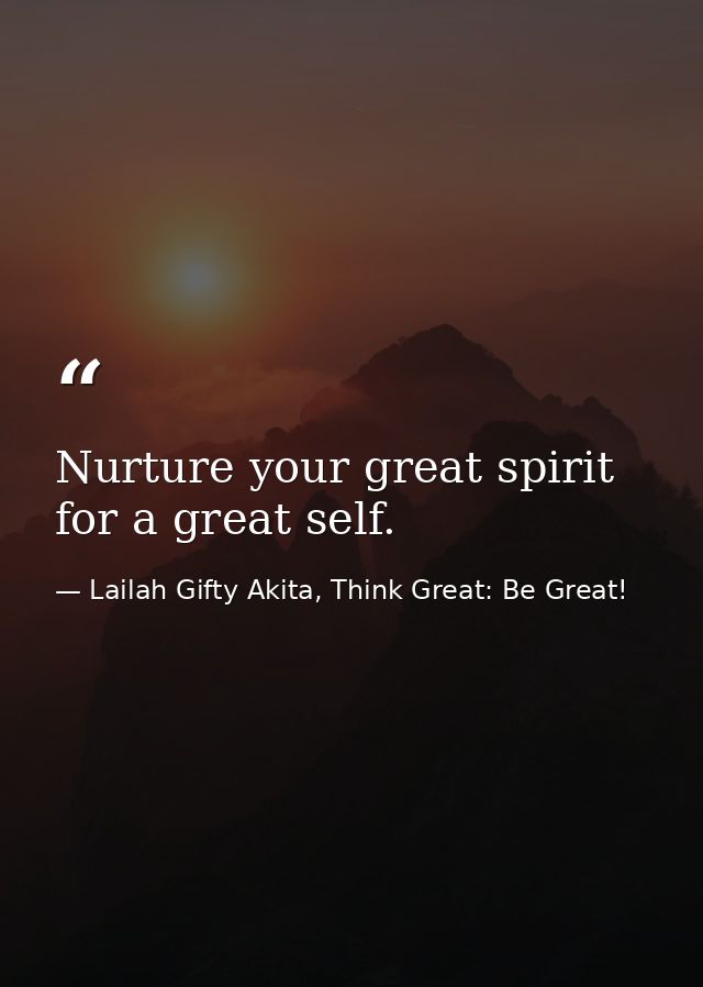 Nurture your great spirit for a great self. — Lailah Gifty Akita, Think Great: Be Great!