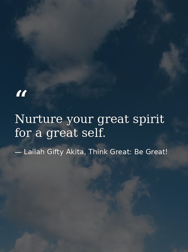 Nurture your great spirit for a great self. — Lailah Gifty Akita, Think Great: Be Great!