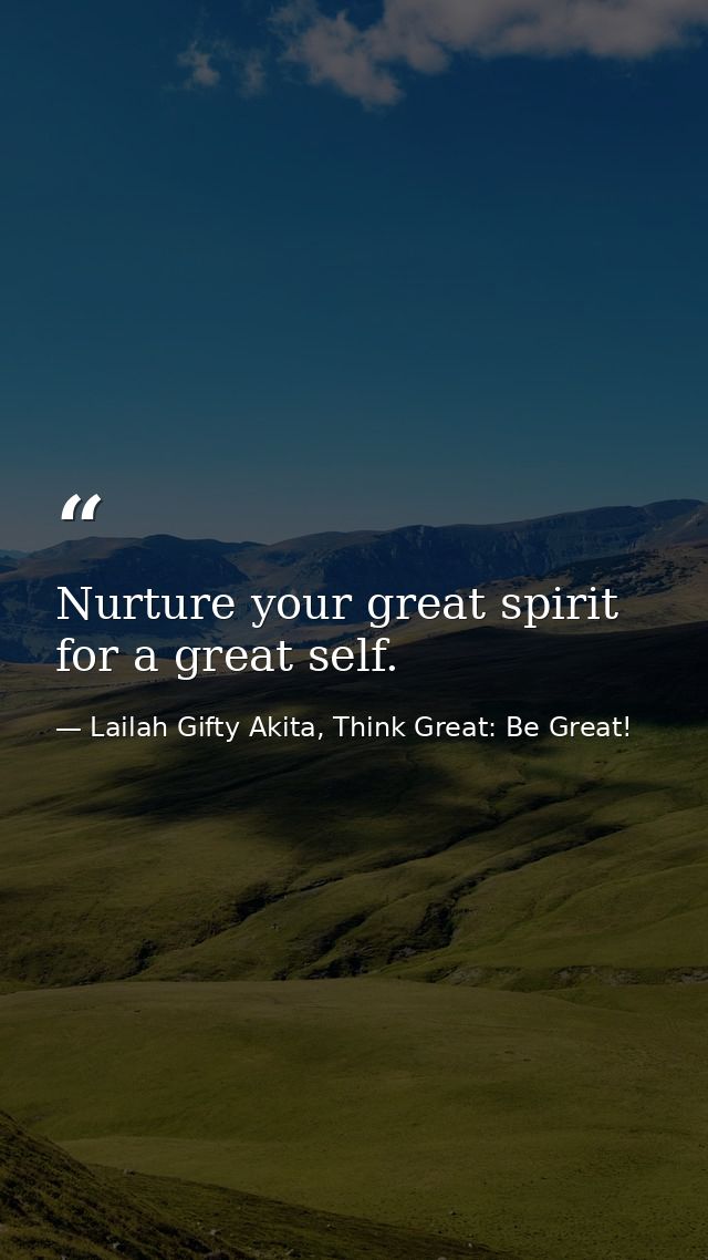 Nurture your great spirit for a great self. — Lailah Gifty Akita, Think Great: Be Great!