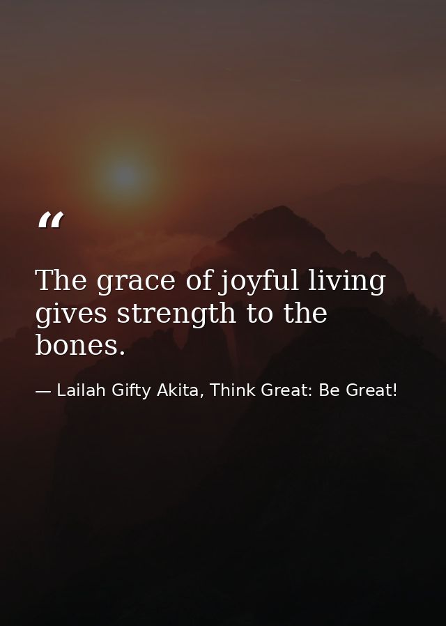 The grace of joyful living gives strength to the bones. — Lailah Gifty Akita, Think Great: Be Great!