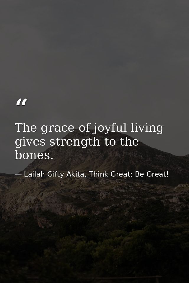 The grace of joyful living gives strength to the bones. — Lailah Gifty Akita, Think Great: Be Great!