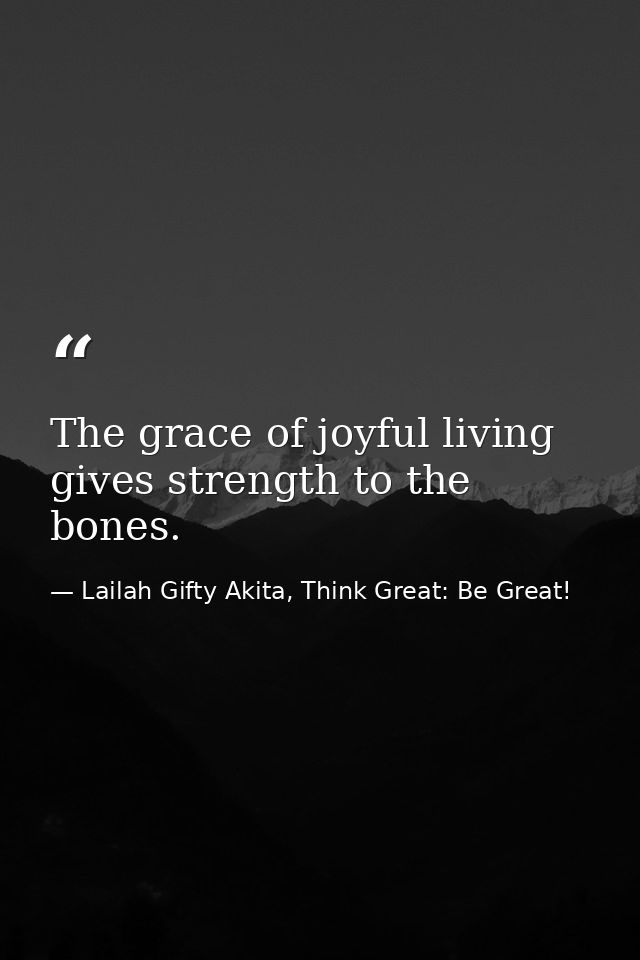 The grace of joyful living gives strength to the bones. — Lailah Gifty Akita, Think Great: Be Great!
