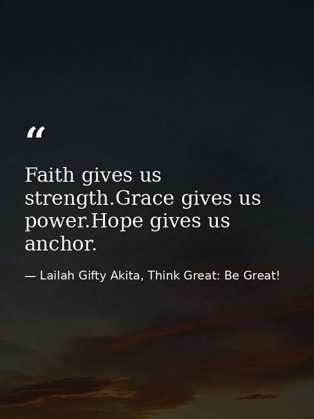 Faith gives us strength.Grace gives us power.Hope gives us anchor. — Lailah Gifty Akita, Think Great: Be Great!