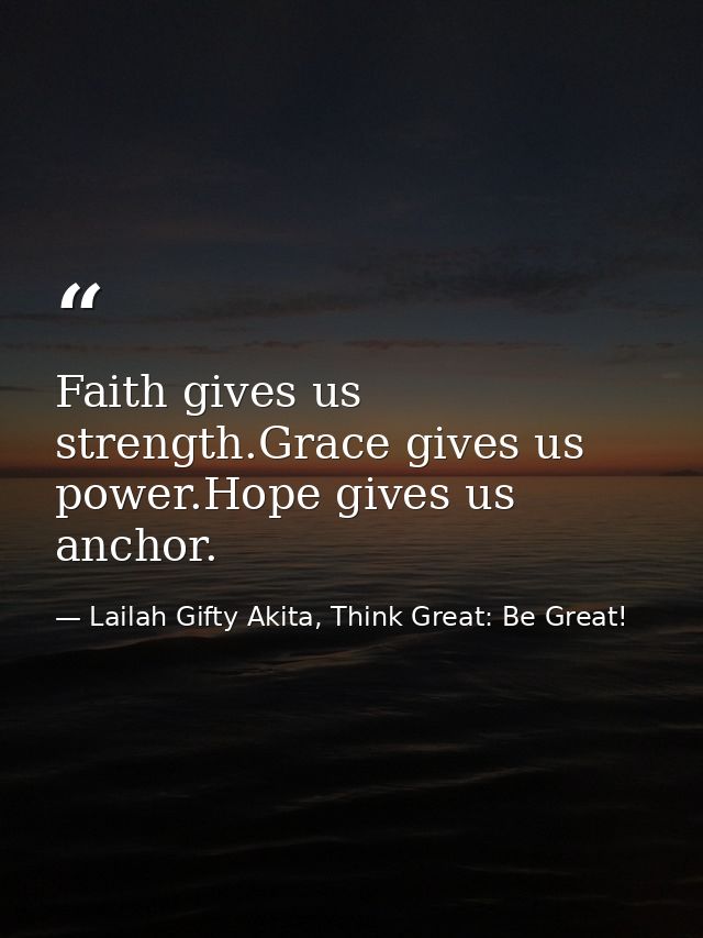 Faith gives us strength.Grace gives us power.Hope gives us anchor. — Lailah Gifty Akita, Think Great: Be Great!