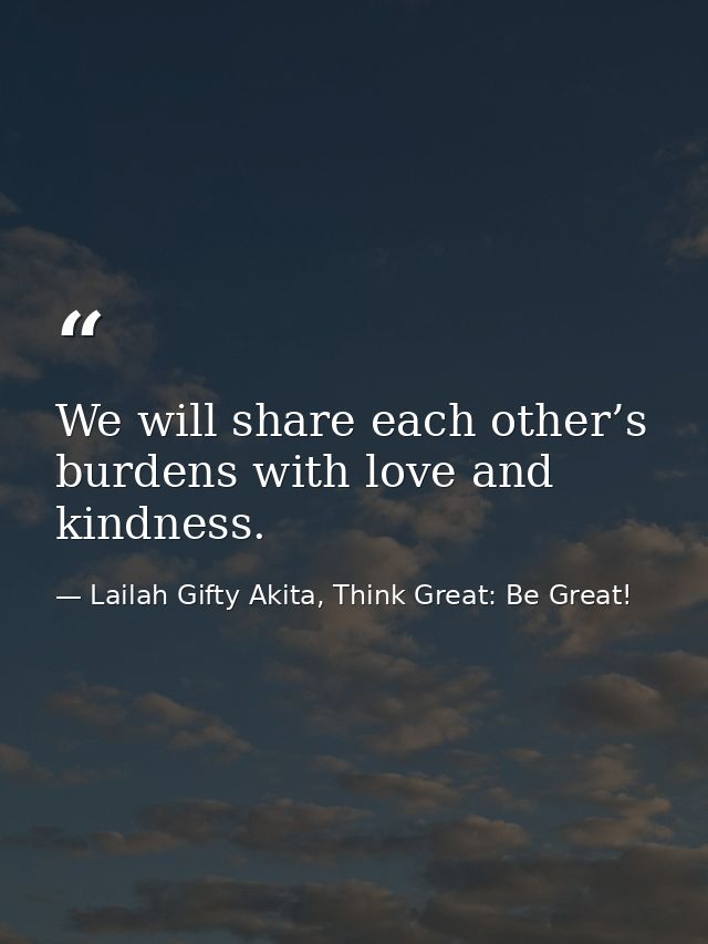 We will share each other’s burdens with love and kindness. — Lailah Gifty Akita, Think Great: Be Great!