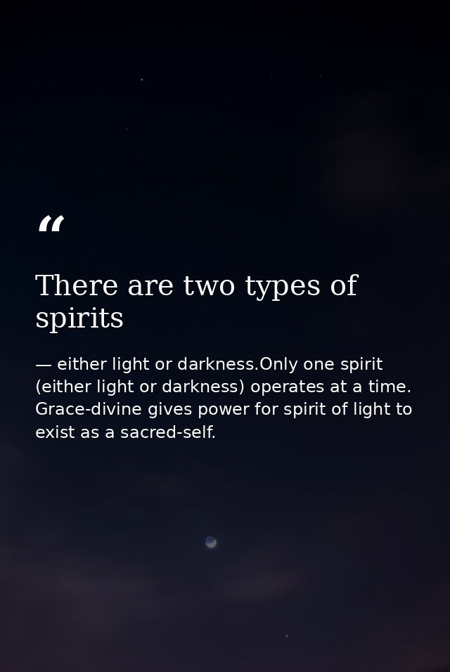 There are two types of spirits — either light or darkness.Only one spirit (either light or darkness) operates at a time. Grace-divine gives power for spirit of light to exist as a sacred-self.