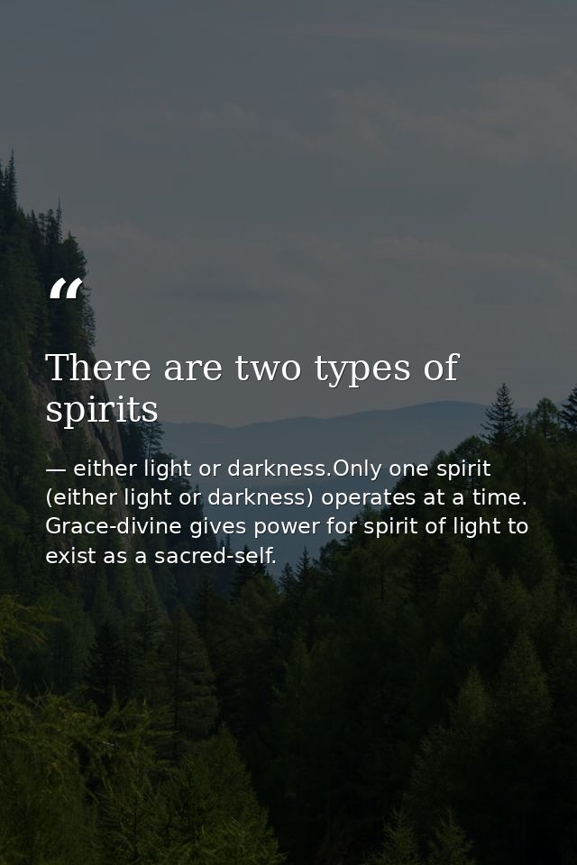 There are two types of spirits — either light or darkness.Only one spirit (either light or darkness) operates at a time. Grace-divine gives power for spirit of light to exist as a sacred-self.