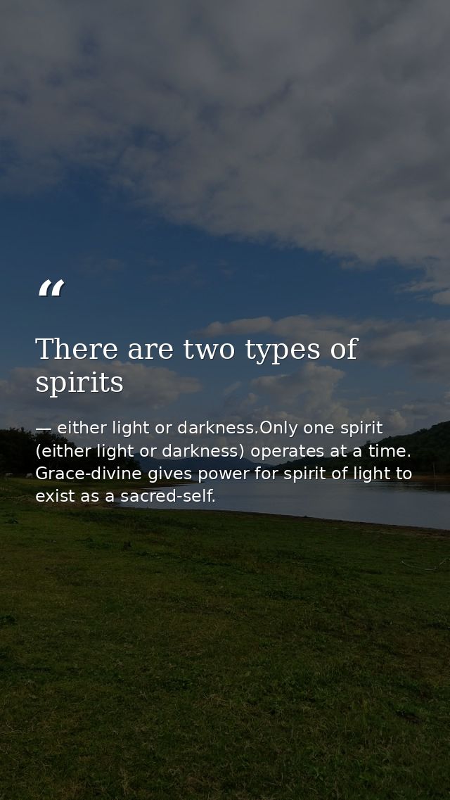 There are two types of spirits — either light or darkness.Only one spirit (either light or darkness) operates at a time. Grace-divine gives power for spirit of light to exist as a sacred-self.