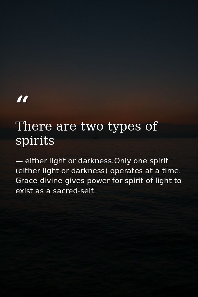 There are two types of spirits — either light or darkness.Only one spirit (either light or darkness) operates at a time. Grace-divine gives power for spirit of light to exist as a sacred-self.