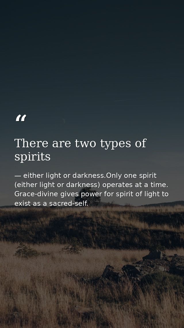 There are two types of spirits — either light or darkness.Only one spirit (either light or darkness) operates at a time. Grace-divine gives power for spirit of light to exist as a sacred-self.