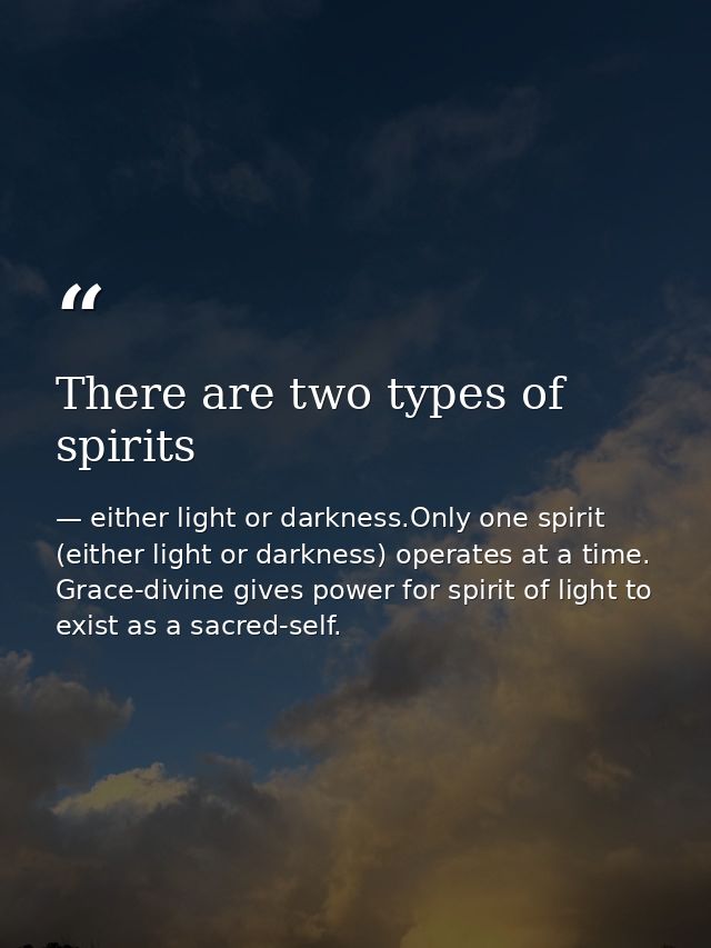 There are two types of spirits — either light or darkness.Only one spirit (either light or darkness) operates at a time. Grace-divine gives power for spirit of light to exist as a sacred-self.