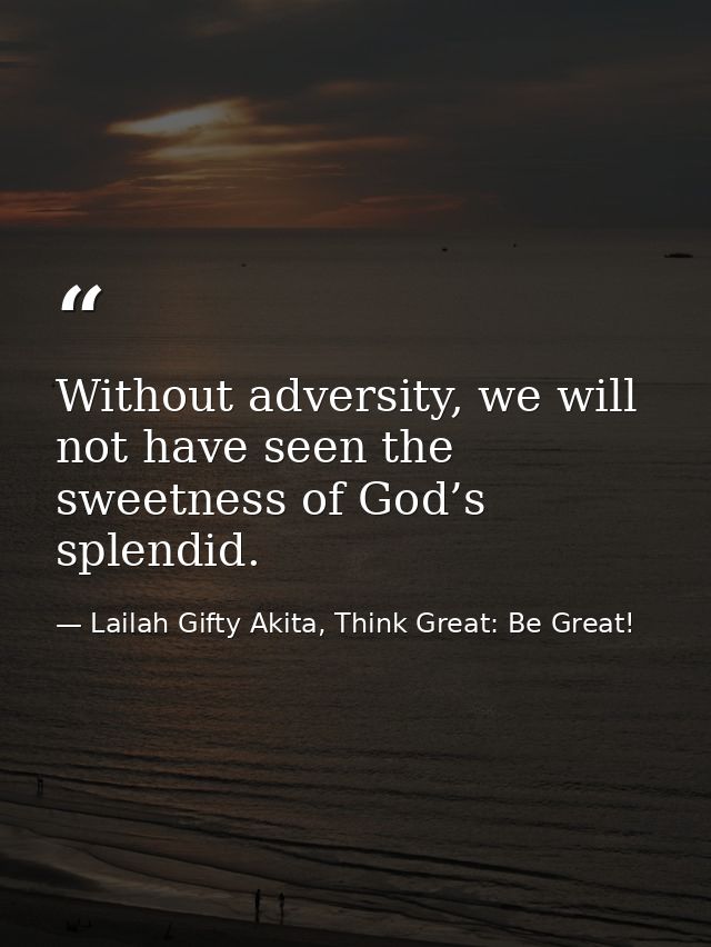 Without adversity, we will not have seen the sweetness of God’s splendid. — Lailah Gifty Akita, Think Great: Be Great!