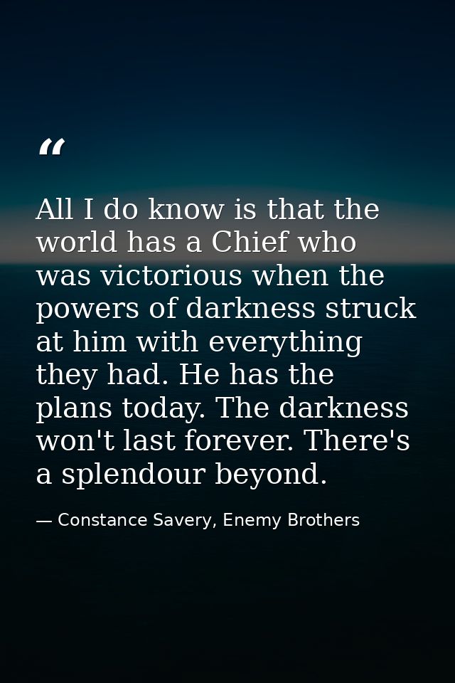 All I do know is that the world has a Chief who was victorious when the powers of darkness struck at him with everything — Constance Savery, Enemy Brothers
