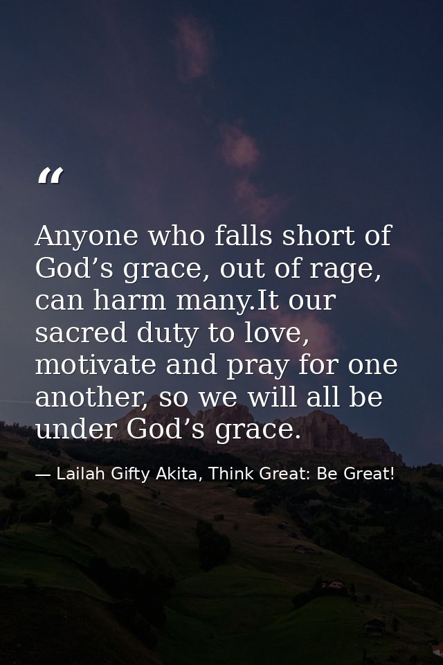 Anyone who falls short of God’s grace, out of rage, can harm many.It our sacred duty to love, motivate and pray for one  — Lailah Gifty Akita, Think Great: Be Great!