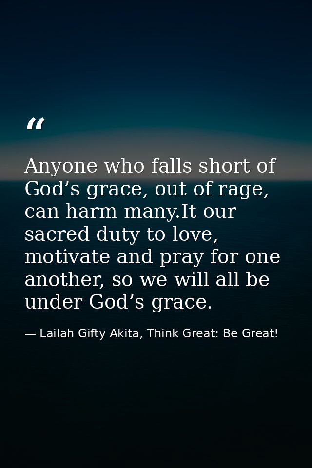 Anyone who falls short of God’s grace, out of rage, can harm many.It our sacred duty to love, motivate and pray for one  — Lailah Gifty Akita, Think Great: Be Great!