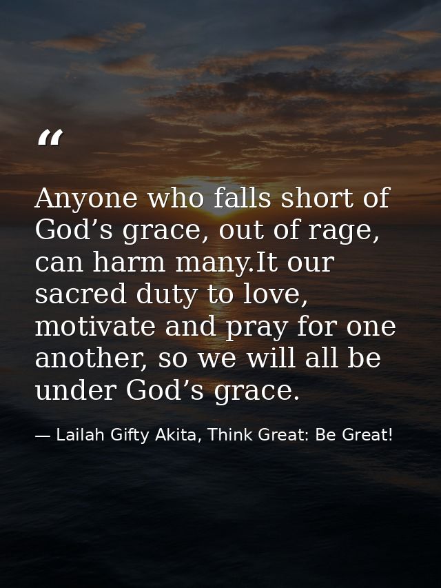 Anyone who falls short of God’s grace, out of rage, can harm many.It our sacred duty to love, motivate and pray for one  — Lailah Gifty Akita, Think Great: Be Great!