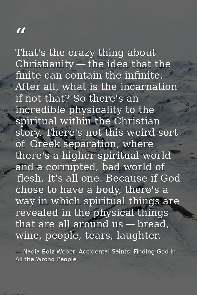 That's the crazy thing about Christianity — the idea that the finite can contain the infinite. After all, what is the in — Nadia Bolz-Weber, Accidental Saints: Finding God in All the Wrong People
