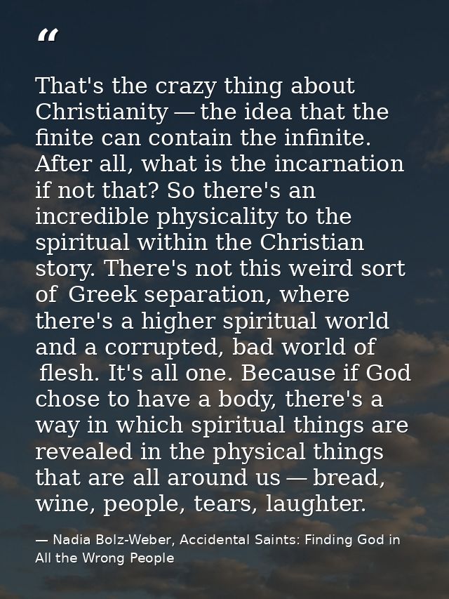That's the crazy thing about Christianity — the idea that the finite can contain the infinite. After all, what is the in — Nadia Bolz-Weber, Accidental Saints: Finding God in All the Wrong People