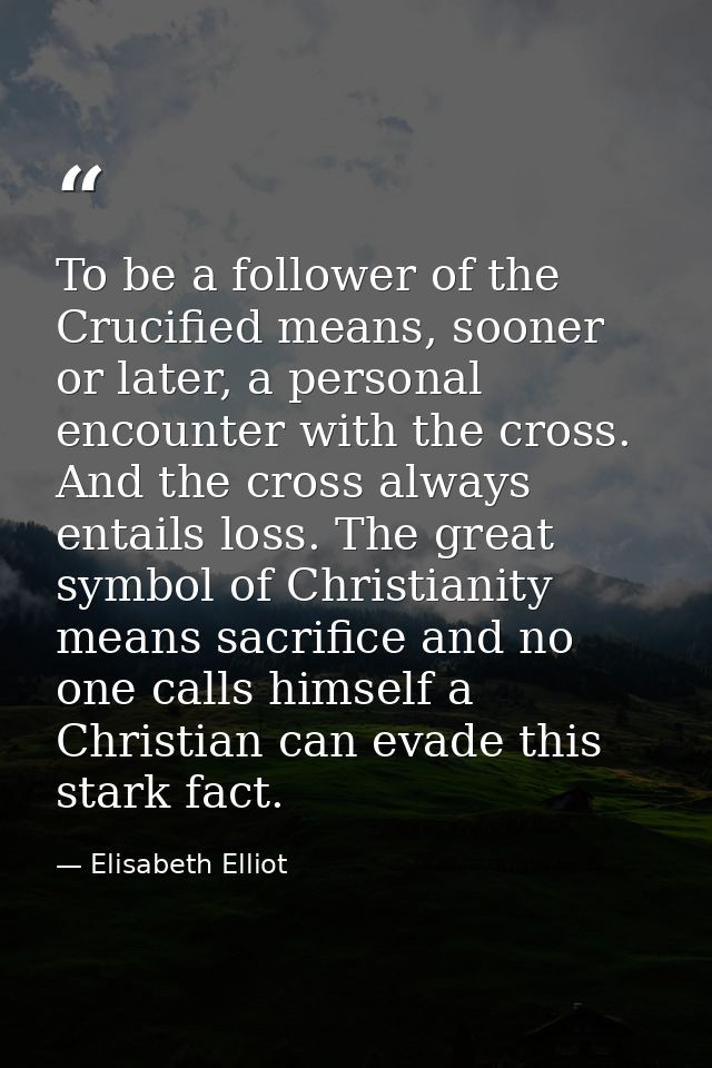 To be a follower of the Crucified means, sooner or later, a personal encounter with the cross. And the cross always enta — Elisabeth Elliot