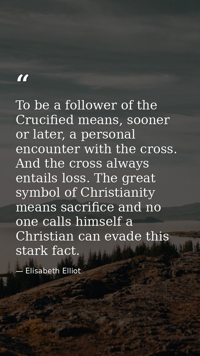 To be a follower of the Crucified means, sooner or later, a personal encounter with the cross. And the cross always enta — Elisabeth Elliot