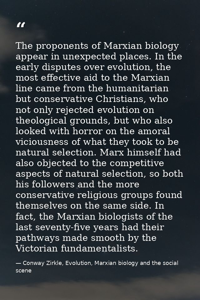 The proponents of Marxian biology appear in unexpected places. In the early disputes over evolution, the most effective  — Conway Zirkle, Evolution, Marxian biology and the social scene