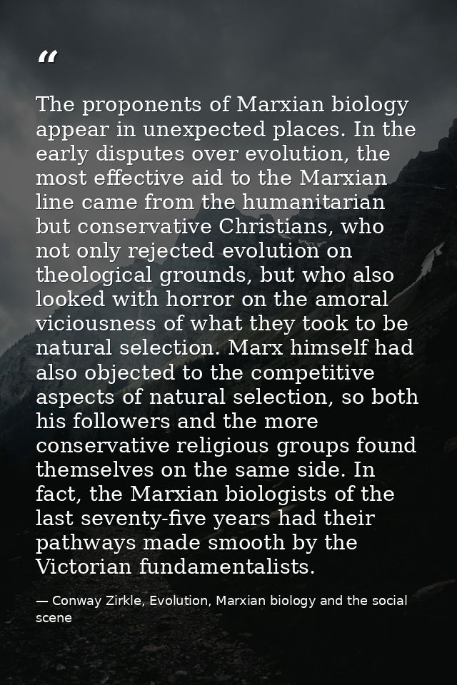 The proponents of Marxian biology appear in unexpected places. In the early disputes over evolution, the most effective  — Conway Zirkle, Evolution, Marxian biology and the social scene