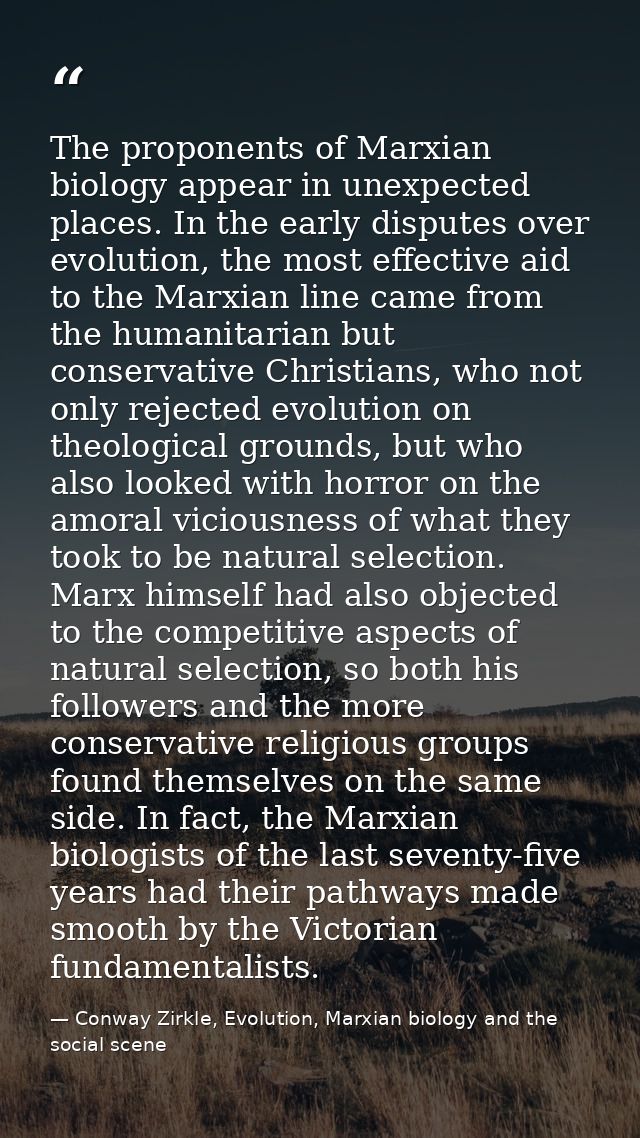 The proponents of Marxian biology appear in unexpected places. In the early disputes over evolution, the most effective  — Conway Zirkle, Evolution, Marxian biology and the social scene