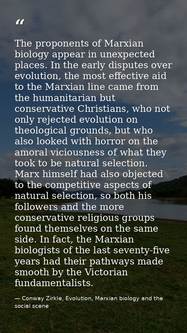 The proponents of Marxian biology appear in unexpected places. In the early disputes over evolution, the most effective  — Conway Zirkle, Evolution, Marxian biology and the social scene