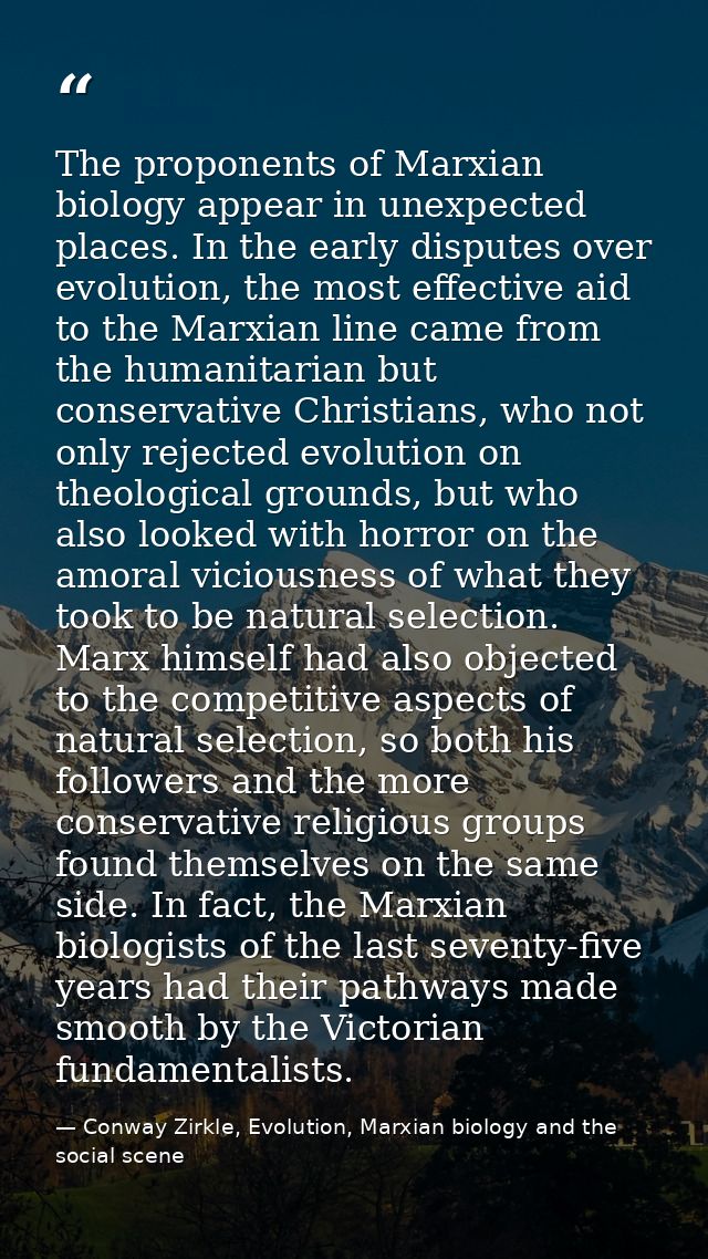 The proponents of Marxian biology appear in unexpected places. In the early disputes over evolution, the most effective  — Conway Zirkle, Evolution, Marxian biology and the social scene