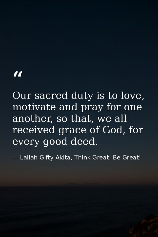 Our sacred duty is to love, motivate and pray for one another, so that, we all received grace of God, for every good dee — Lailah Gifty Akita, Think Great: Be Great!