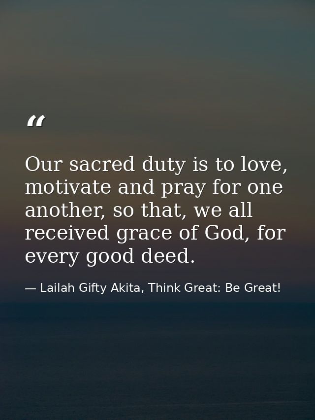 Our sacred duty is to love, motivate and pray for one another, so that, we all received grace of God, for every good dee — Lailah Gifty Akita, Think Great: Be Great!