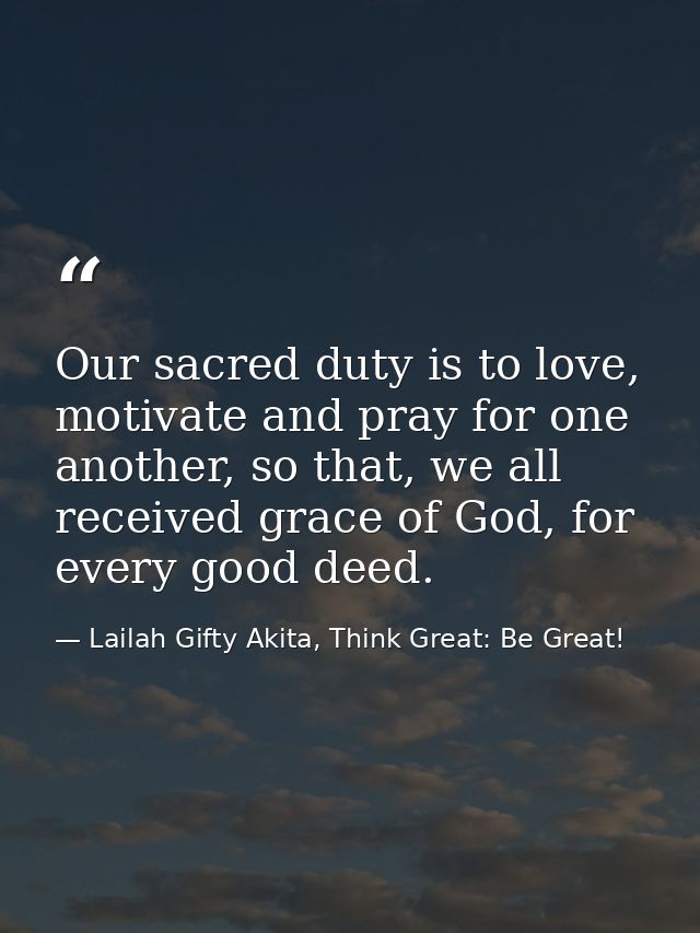 Our sacred duty is to love, motivate and pray for one another, so that, we all received grace of God, for every good dee — Lailah Gifty Akita, Think Great: Be Great!