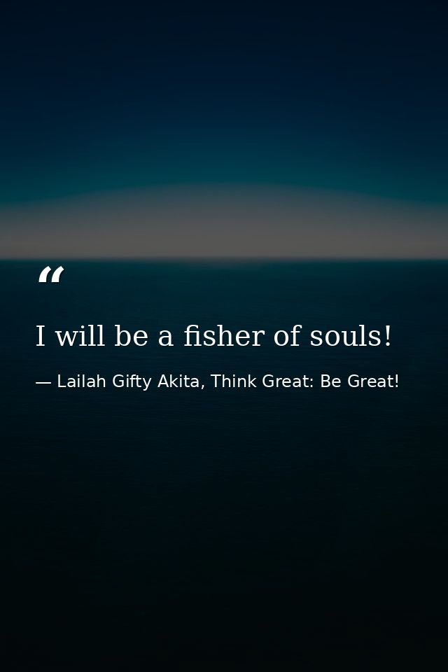 I will be a fisher of souls! — Lailah Gifty Akita, Think Great: Be Great!