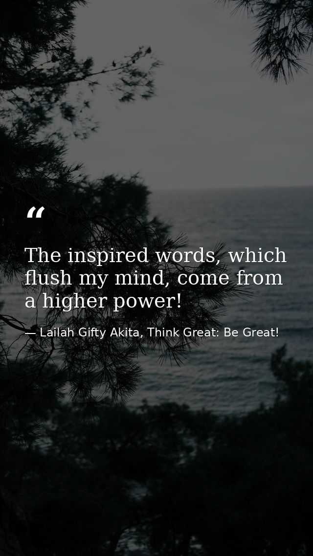 The inspired words, which flush my mind, come from a higher power! — Lailah Gifty Akita, Think Great: Be Great!